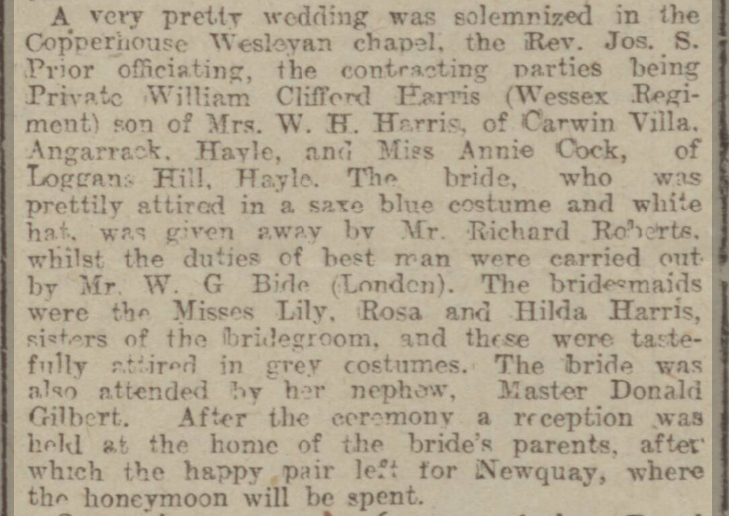 A very pretty wedding solemnized in Copperhouse Wesleyan chapel,  Private William Clifford Harris (Wessex Regiment) son of Mrs. W. H. of Carwin Villa. Angarrack. and Annie Cock, of Loggans Hill | 1 Jun 1916